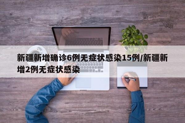 新疆新增确诊6例无症状感染15例/新疆新增2例无症状感染