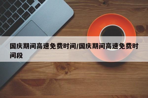 国庆期间高速免费时间/国庆期间高速免费时间段