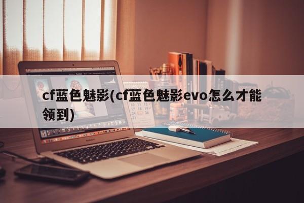 cf蓝色魅影(cf蓝色魅影evo怎么才能领到)
