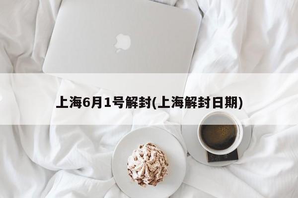 上海6月1号解封(上海解封日期)