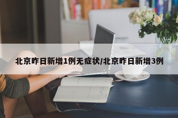 北京昨日新增1例无症状/北京昨日新增3例