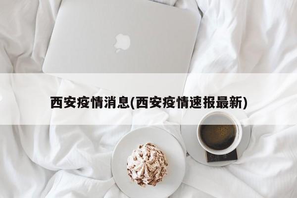 西安疫情消息(西安疫情速报最新)