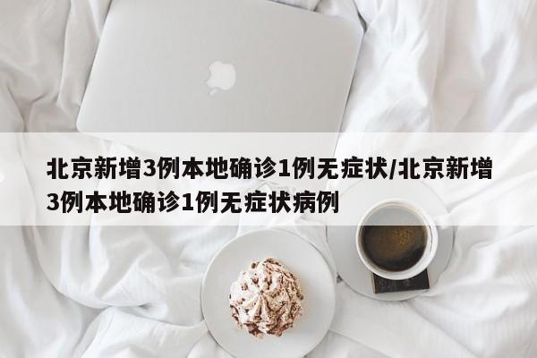 北京新增3例本地确诊1例无症状/北京新增3例本地确诊1例无症状病例