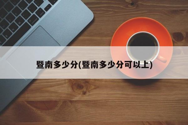 暨南多少分(暨南多少分可以上)