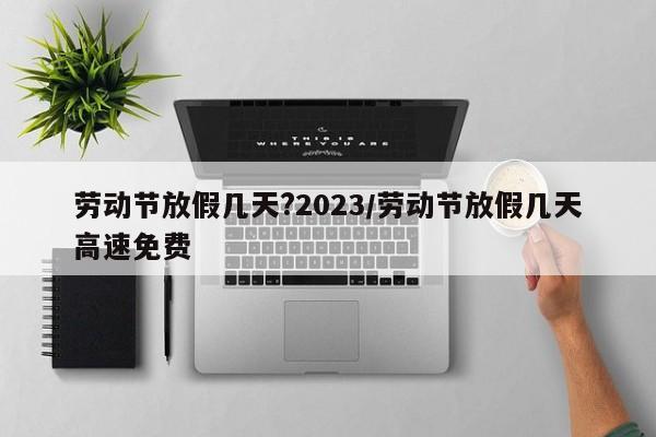 劳动节放假几天?2023/劳动节放假几天高速免费