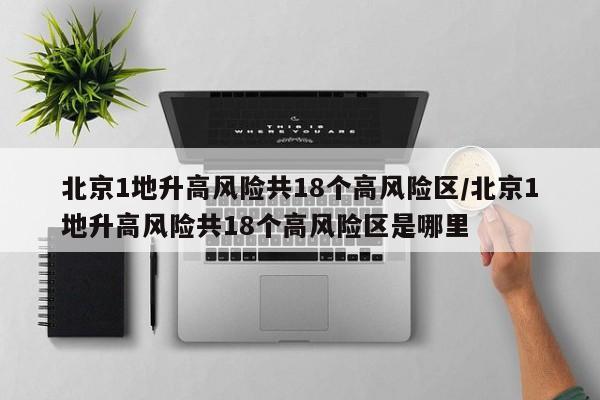 北京1地升高风险共18个高风险区/北京1地升高风险共18个高风险区是哪里