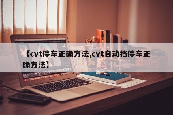 【cvt停车正确方法,cvt自动挡停车正确方法】