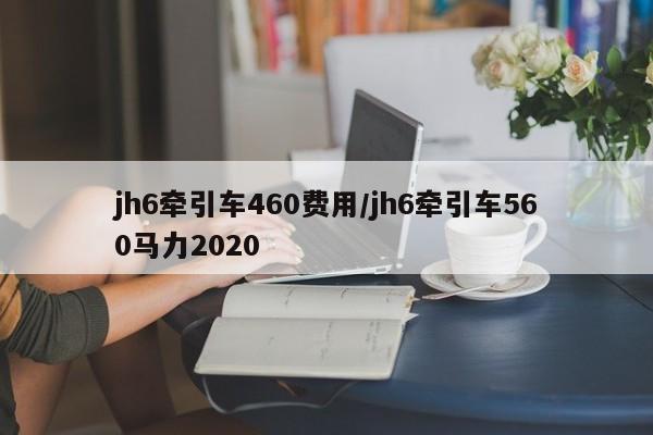 jh6牵引车460费用/jh6牵引车560马力2020