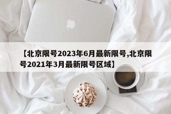 【北京限号2023年6月最新限号,北京限号2021年3月最新限号区域】