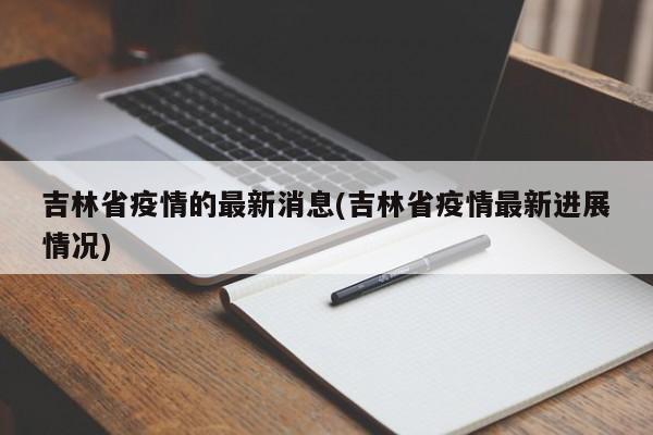 吉林省疫情的最新消息(吉林省疫情最新进展情况)