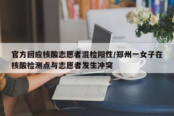 官方回应核酸志愿者混检阳性/郑州一女子在核酸检测点与志愿者发生冲突