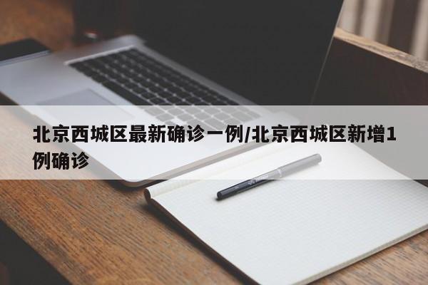 北京西城区最新确诊一例/北京西城区新增1例确诊