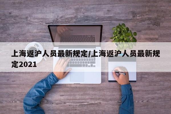 上海返沪人员最新规定/上海返沪人员最新规定2021