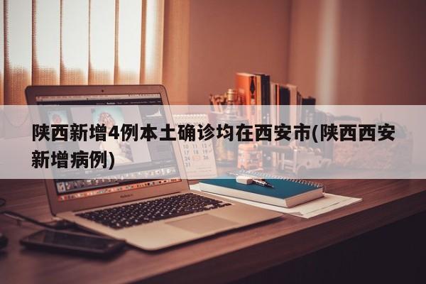 陕西新增4例本土确诊均在西安市(陕西西安新增病例)