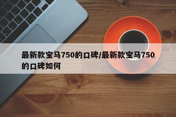 最新款宝马750的口碑/最新款宝马750的口碑如何