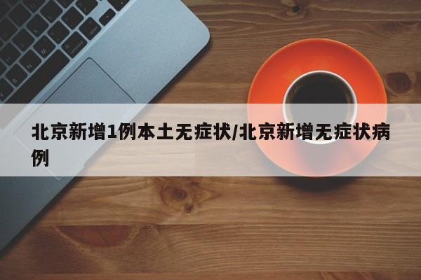 北京新增1例本土无症状/北京新增无症状病例