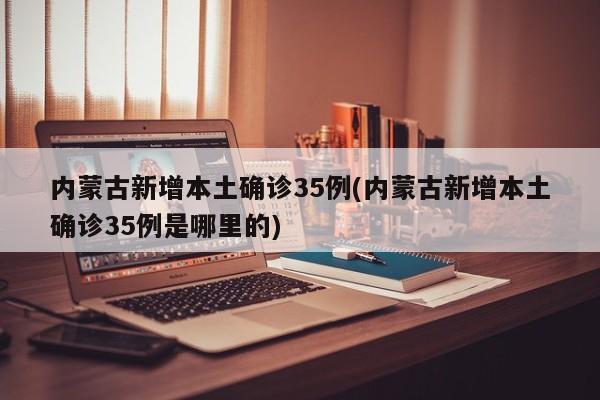 内蒙古新增本土确诊35例(内蒙古新增本土确诊35例是哪里的)