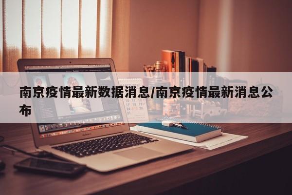 南京疫情最新数据消息/南京疫情最新消息公布