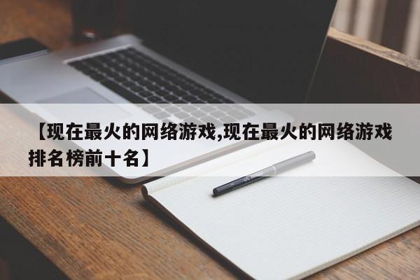 【现在最火的网络游戏,现在最火的网络游戏排名榜前十名】