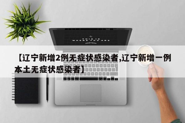 【辽宁新增2例无症状感染者,辽宁新增一例本土无症状感染者】
