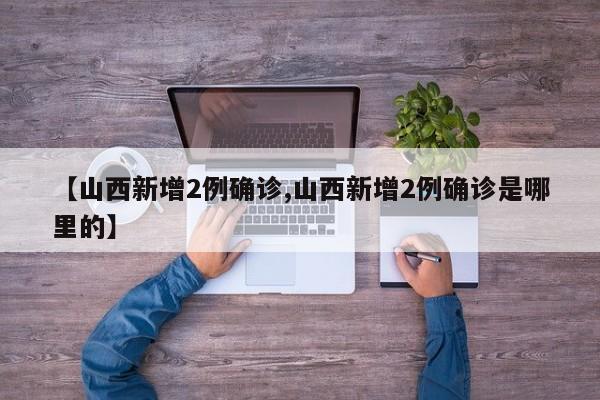 【山西新增2例确诊,山西新增2例确诊是哪里的】