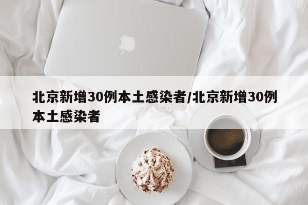 北京新增30例本土感染者/北京新增30例本土感染者