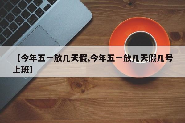 【今年五一放几天假,今年五一放几天假几号上班】
