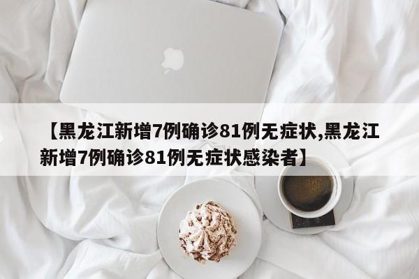 【黑龙江新增7例确诊81例无症状,黑龙江新增7例确诊81例无症状感染者】