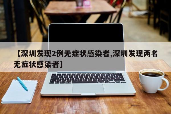 【深圳发现2例无症状感染者,深圳发现两名无症状感染者】
