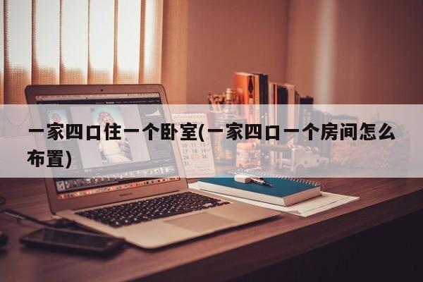 一家四口住一个卧室(一家四口一个房间怎么布置)