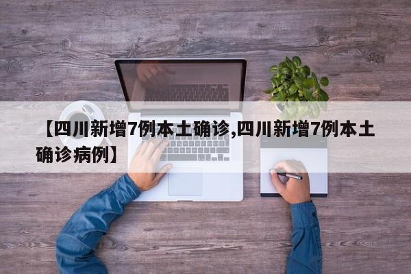 【四川新增7例本土确诊,四川新增7例本土确诊病例】