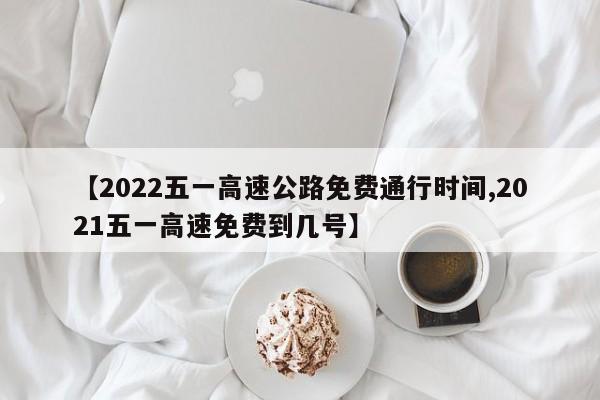 【2022五一高速公路免费通行时间,2021五一高速免费到几号】