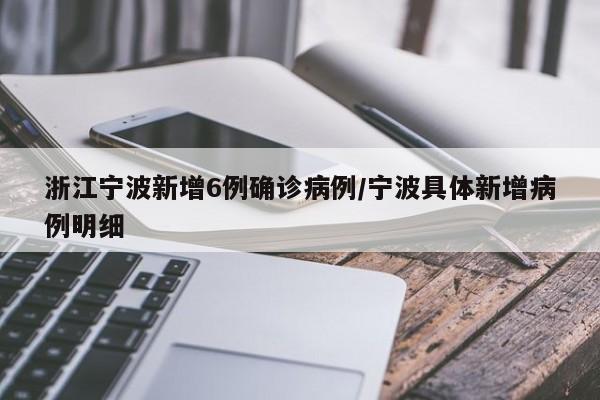 浙江宁波新增6例确诊病例/宁波具体新增病例明细