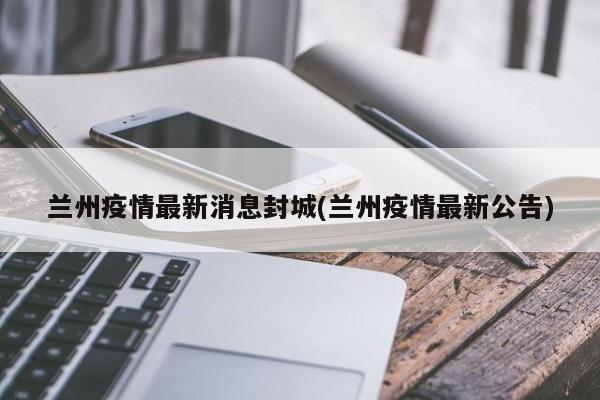 兰州疫情最新消息封城(兰州疫情最新公告)