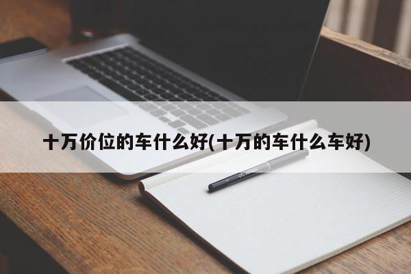十万价位的车什么好(十万的车什么车好)