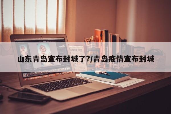 山东青岛宣布封城了?/青岛疫情宣布封城