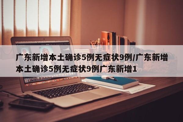 广东新增本土确诊5例无症状9例/广东新增本土确诊5例无症状9例广东新增1
