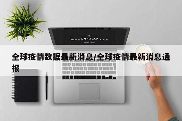 全球疫情数据最新消息/全球疫情最新消息通报
