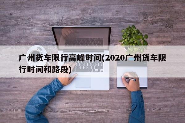 广州货车限行高峰时间(2020广州货车限行时间和路段)
