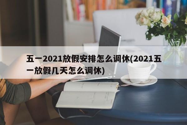 五一2021放假安排怎么调休(2021五一放假几天怎么调休)