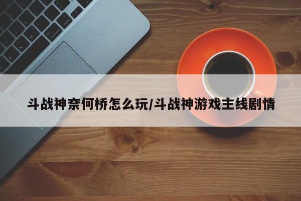 斗战神奈何桥怎么玩/斗战神游戏主线剧情