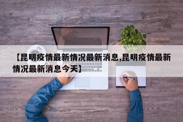 【昆明疫情最新情况最新消息,昆明疫情最新情况最新消息今天】