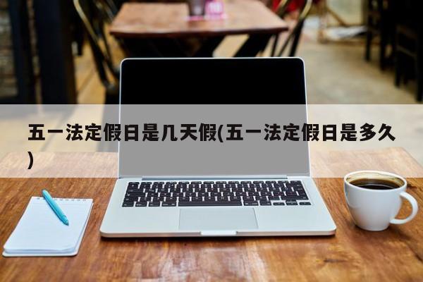 五一法定假日是几天假(五一法定假日是多久)
