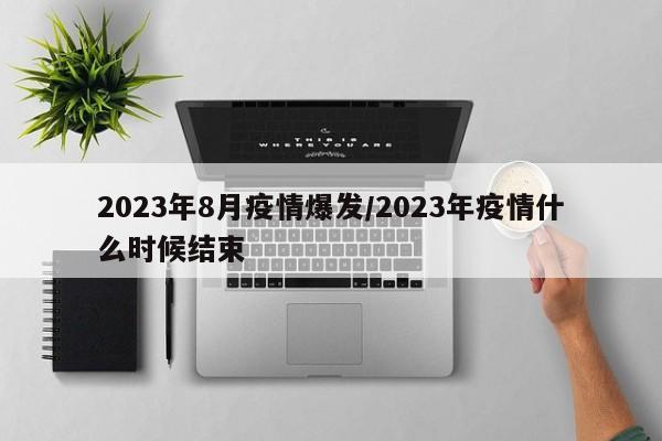 2023年8月疫情爆发/2023年疫情什么时候结束
