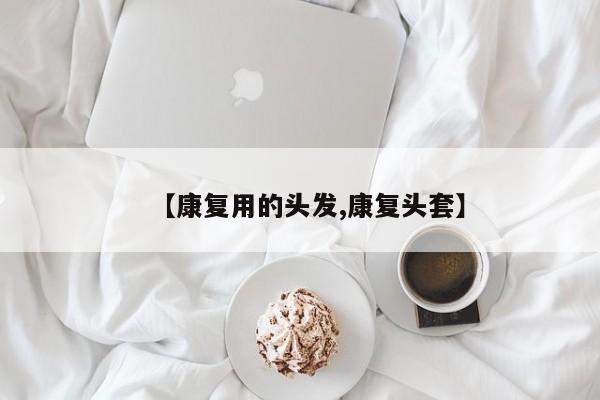 【康复用的头发,康复头套】