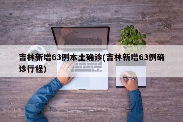 吉林新增63例本土确诊(吉林新增63例确诊行程)