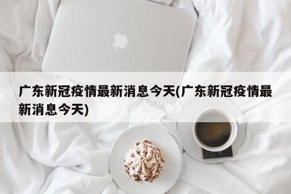 广东新冠疫情最新消息今天(广东新冠疫情最新消息今天)