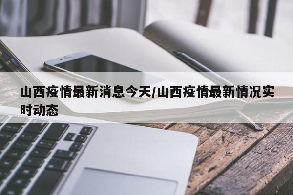 山西疫情最新消息今天/山西疫情最新情况实时动态