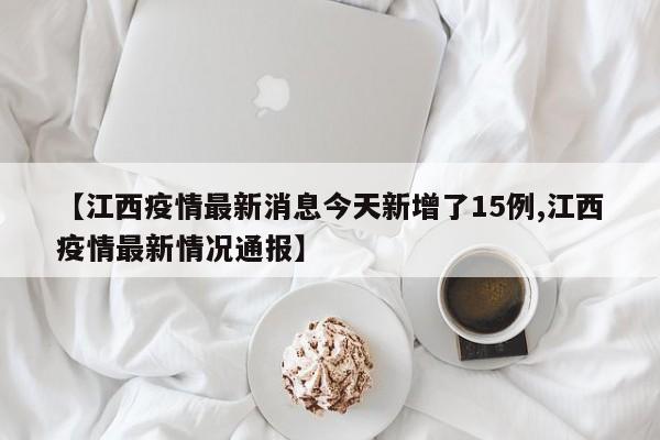 【江西疫情最新消息今天新增了15例,江西疫情最新情况通报】