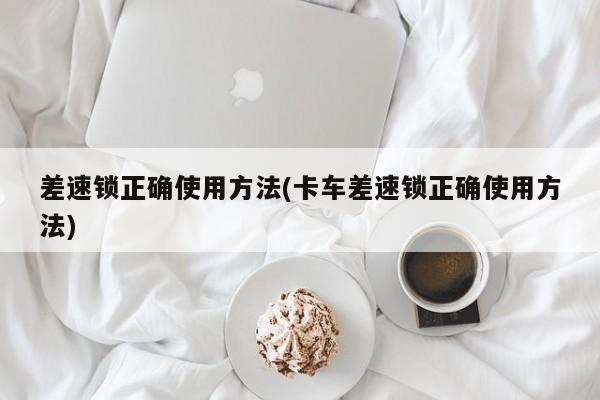 差速锁正确使用方法(卡车差速锁正确使用方法)